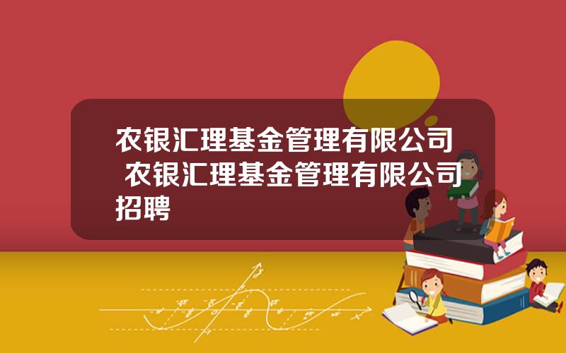 农银汇理基金管理有限公司 农银汇理基金管理有限公司招聘